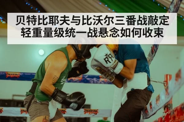 贝特比耶夫与比沃尔三番战敲定 轻重量级统一战悬念如何收束
