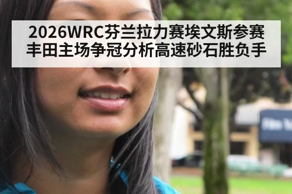 2026WRC芬兰拉力赛埃文斯参赛丰田主场争冠分析高速砂石胜负手