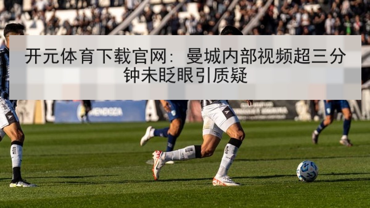 开元体育下载官网: 曼城内部视频超三分钟未眨眼引质疑